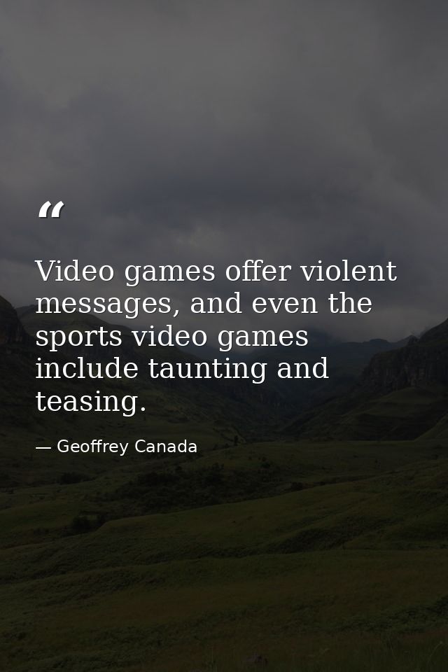Video games offer violent messages, and even the sports video games include taunting and teasing. — Geoffrey Canada