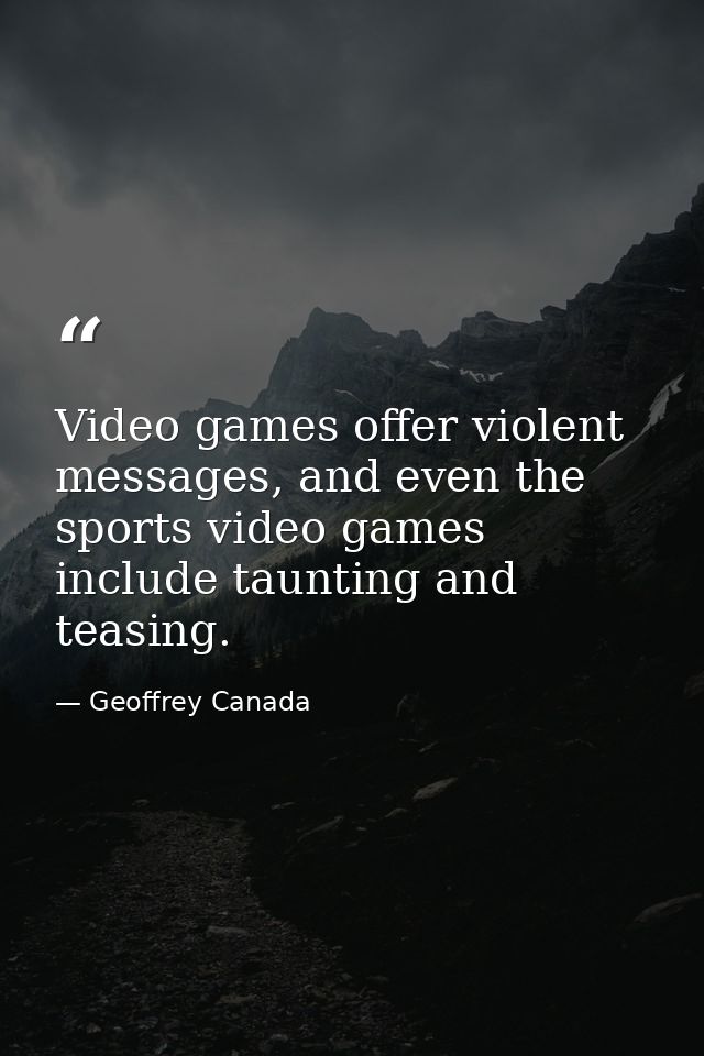 Video games offer violent messages, and even the sports video games include taunting and teasing. — Geoffrey Canada