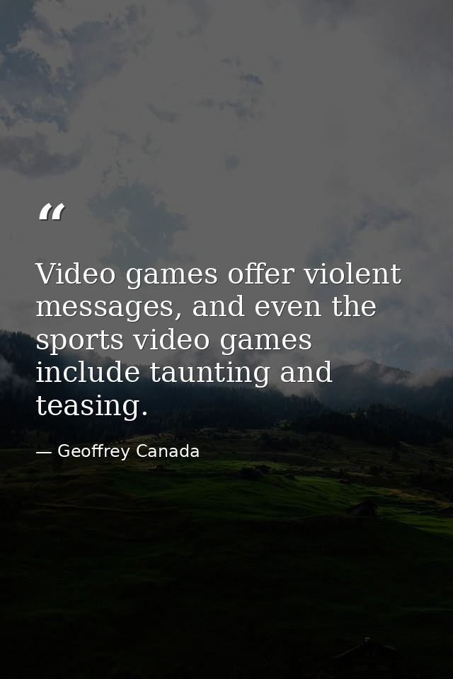 Video games offer violent messages, and even the sports video games include taunting and teasing. — Geoffrey Canada