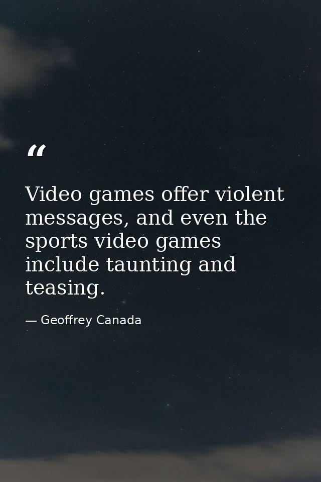 Video games offer violent messages, and even the sports video games include taunting and teasing. — Geoffrey Canada