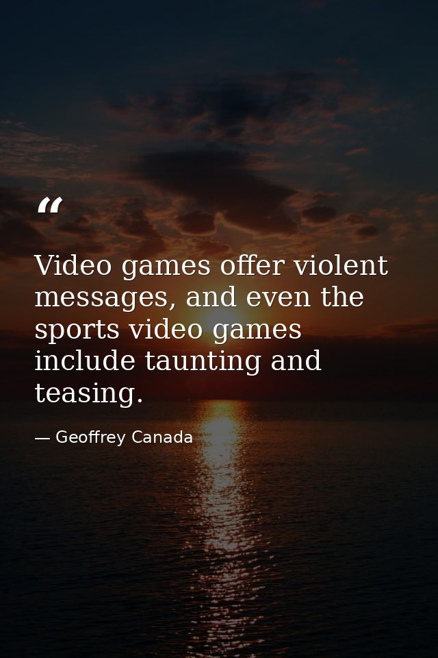 Video games offer violent messages, and even the sports video games include taunting and teasing. — Geoffrey Canada