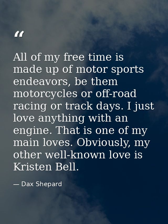 All of my free time is made up of motor sports endeavors, be them motorcycles or off-road racing or track days. I just l — Dax Shepard