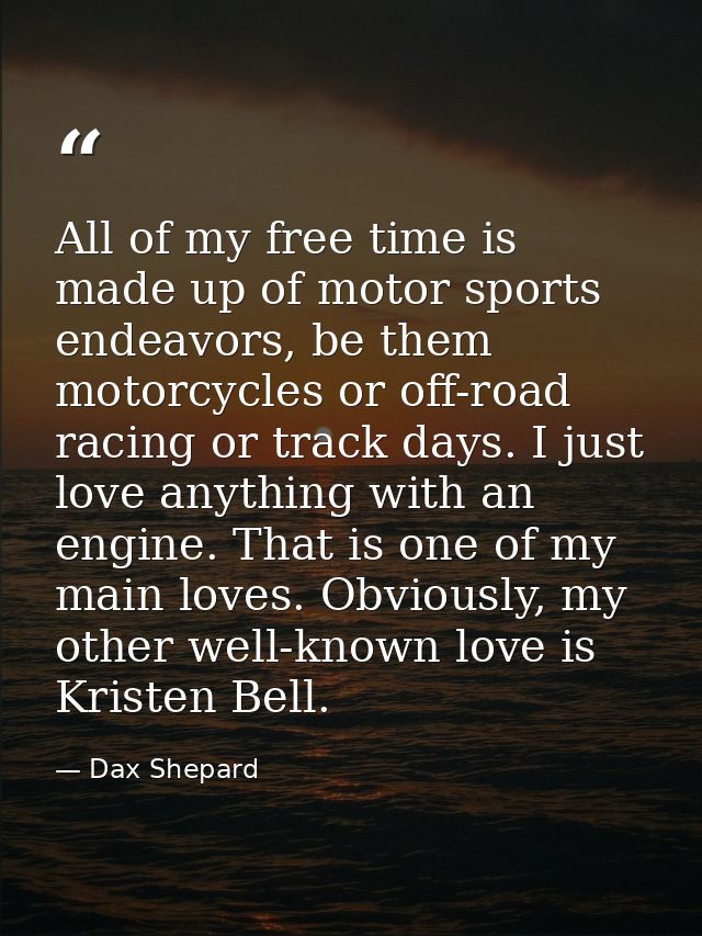 All of my free time is made up of motor sports endeavors, be them motorcycles or off-road racing or track days. I just l — Dax Shepard
