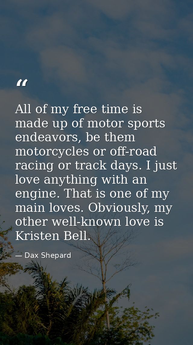 All of my free time is made up of motor sports endeavors, be them motorcycles or off-road racing or track days. I just l — Dax Shepard