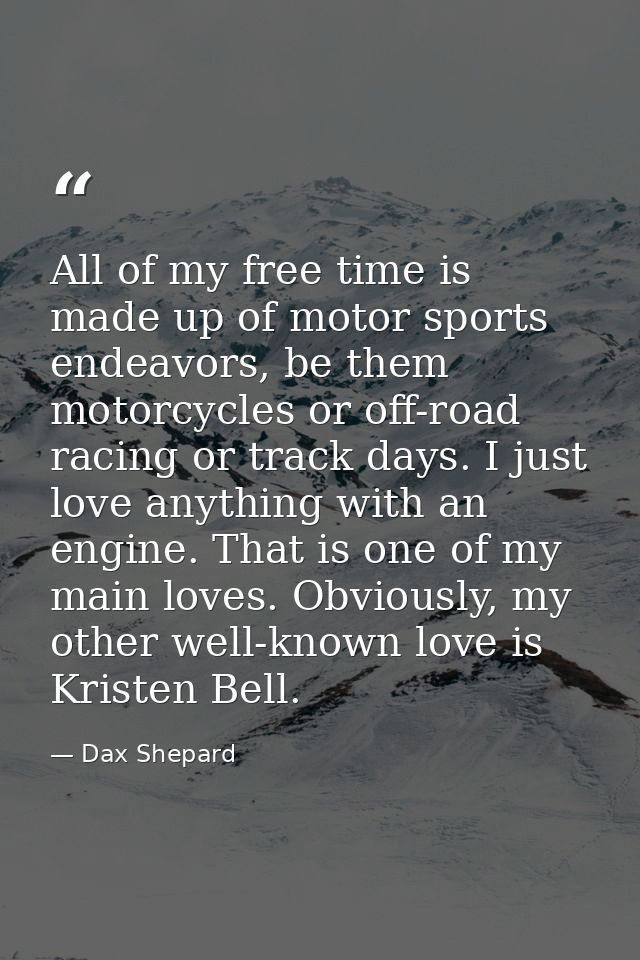 All of my free time is made up of motor sports endeavors, be them motorcycles or off-road racing or track days. I just l — Dax Shepard