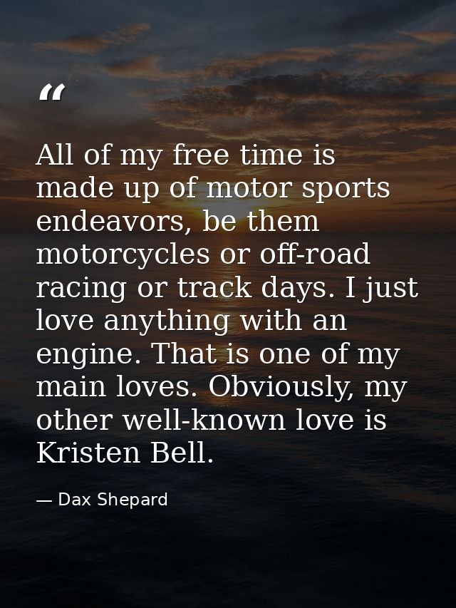 All of my free time is made up of motor sports endeavors, be them motorcycles or off-road racing or track days. I just l — Dax Shepard