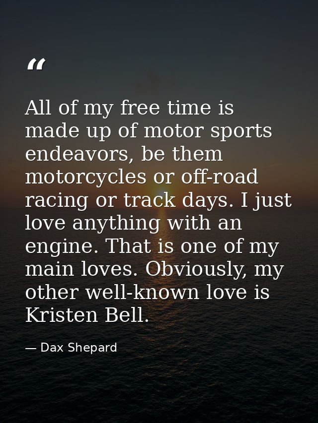 All of my free time is made up of motor sports endeavors, be them motorcycles or off-road racing or track days. I just l — Dax Shepard