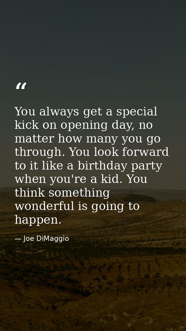 You always get a special kick on opening day, no matter how many you go through. You look forward to it like a birthday  — Joe DiMaggio