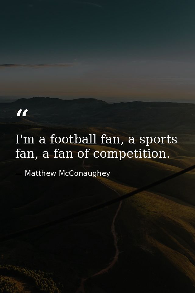 I'm a football fan, a sports fan, a fan of competition. — Matthew McConaughey