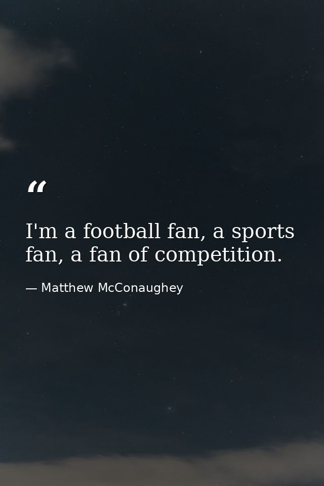 I'm a football fan, a sports fan, a fan of competition. — Matthew McConaughey