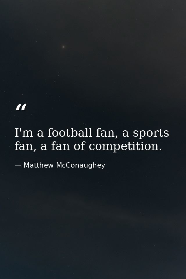 I'm a football fan, a sports fan, a fan of competition. — Matthew McConaughey
