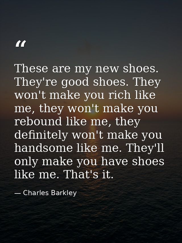 These are my new shoes. They're good shoes. They won't make you rich like me, they won't make you rebound like me, they  — Charles Barkley