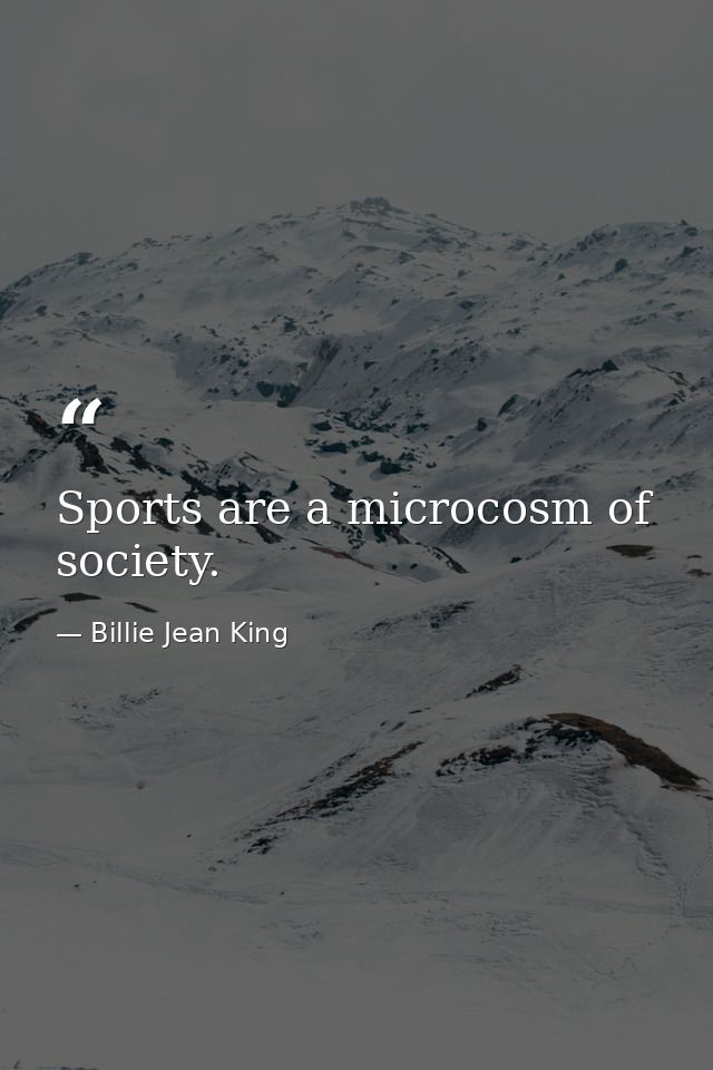 Sports are a microcosm of society. — Billie Jean King