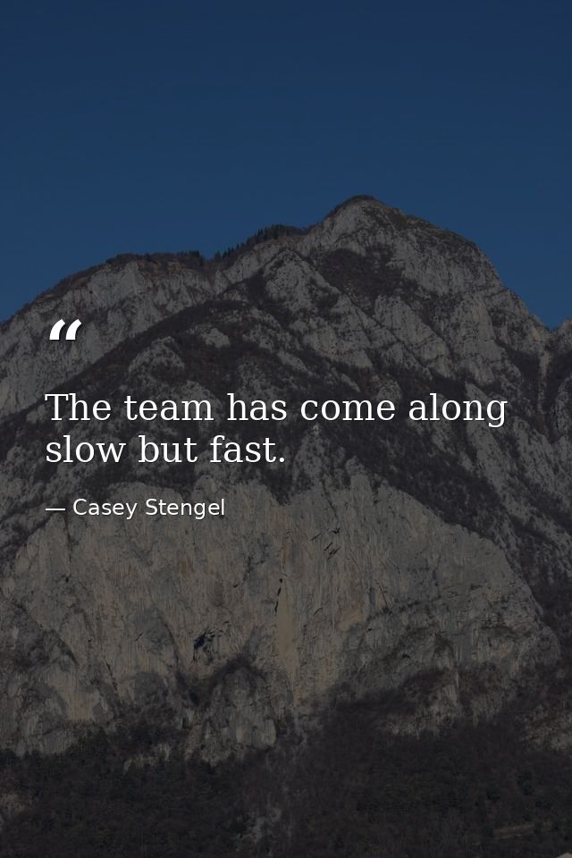 The team has come along slow but fast. — Casey Stengel
