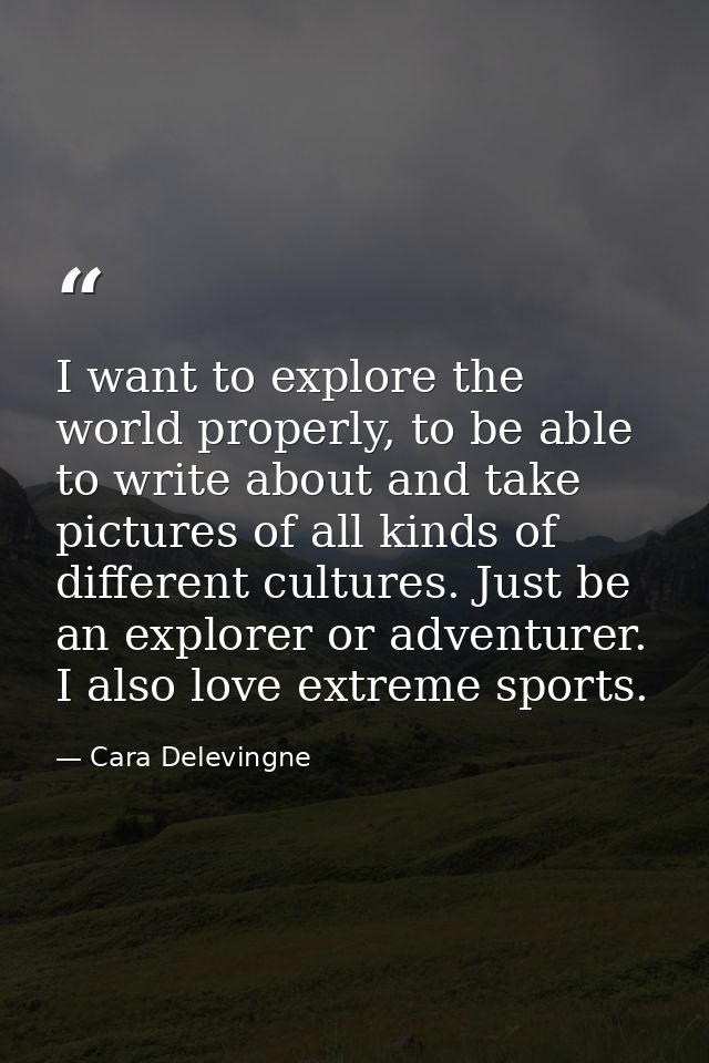 I want to explore the world properly, to be able to write about and take pictures of all kinds of different cultures. Ju — Cara Delevingne