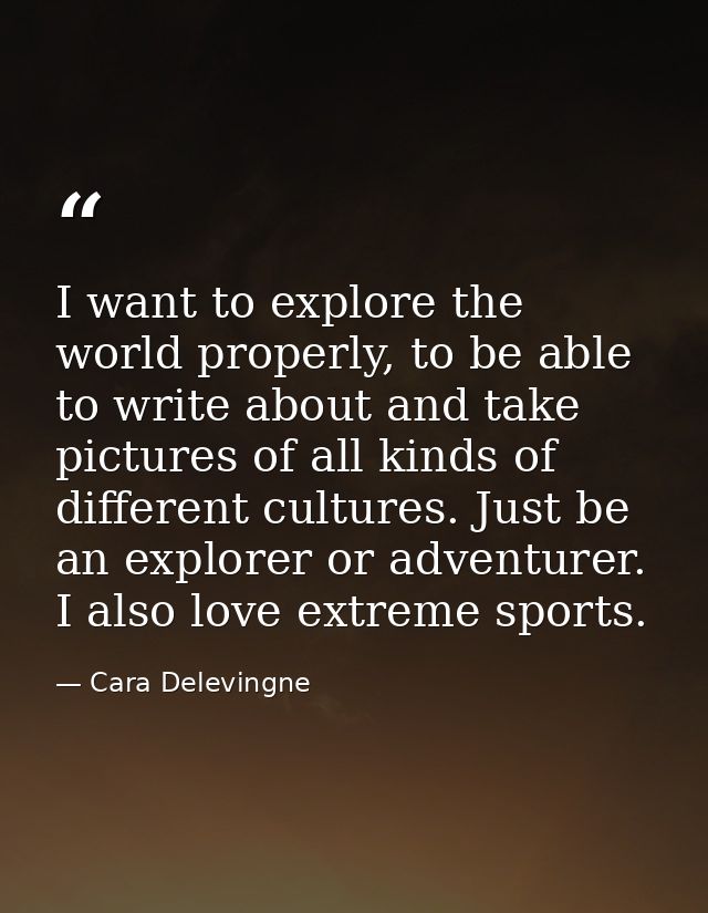 I want to explore the world properly, to be able to write about and take pictures of all kinds of different cultures. Ju — Cara Delevingne
