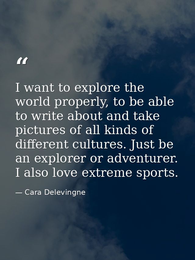 I want to explore the world properly, to be able to write about and take pictures of all kinds of different cultures. Ju — Cara Delevingne