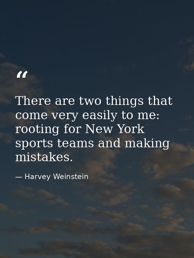 There are two things that come very easily to me: rooting for New York sports teams and making mistakes. — Harvey Weinstein