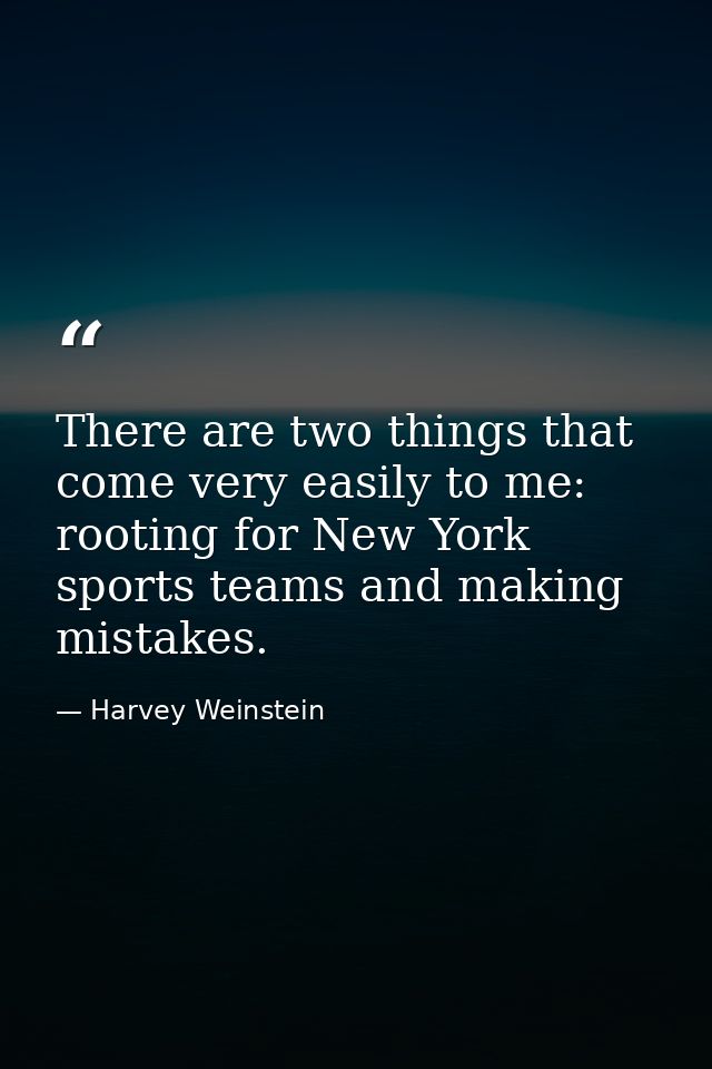 There are two things that come very easily to me: rooting for New York sports teams and making mistakes. — Harvey Weinstein