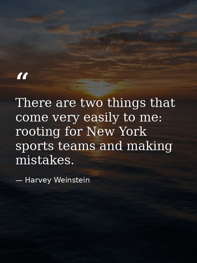 There are two things that come very easily to me: rooting for New York sports teams and making mistakes. — Harvey Weinstein