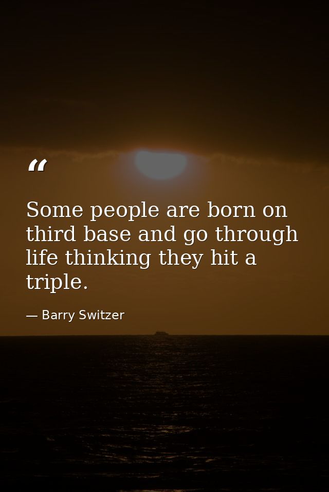 Some people are born on third base and go through life thinking they hit a triple. — Barry Switzer