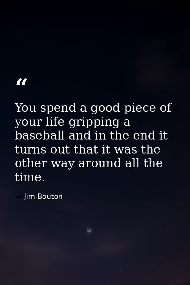 You spend a good piece of your life gripping a baseball and in the end it turns out that it was the other way around all — Jim Bouton