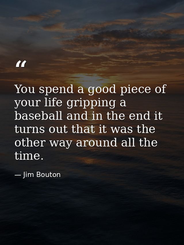 You spend a good piece of your life gripping a baseball and in the end it turns out that it was the other way around all — Jim Bouton