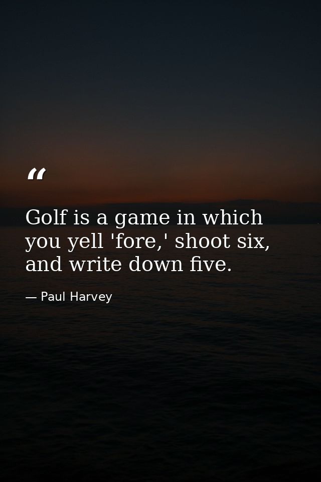 Golf is a game in which you yell 'fore,' shoot six, and write down five. — Paul Harvey