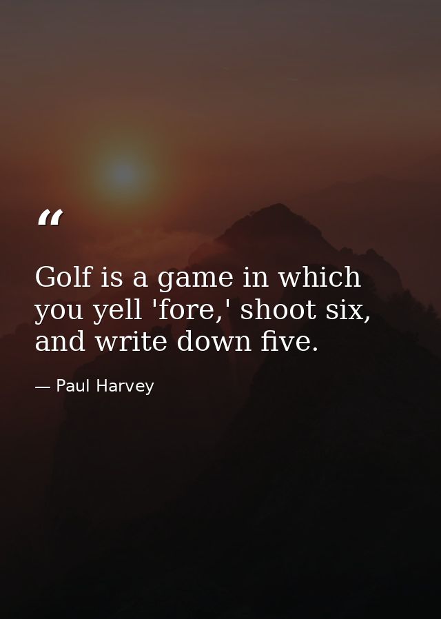 Golf is a game in which you yell 'fore,' shoot six, and write down five. — Paul Harvey