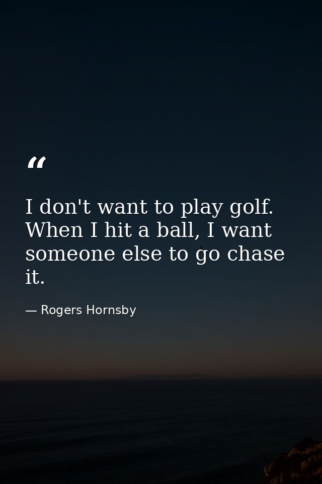 I don't want to play golf. When I hit a ball, I want someone else to go chase it. — Rogers Hornsby