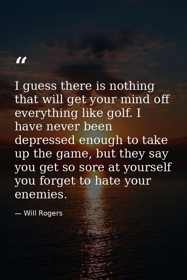 I guess there is nothing that will get your mind off everything like golf. I have never been depressed enough to take up — Will Rogers