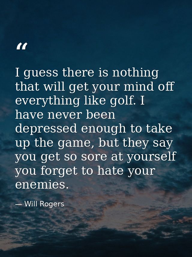 I guess there is nothing that will get your mind off everything like golf. I have never been depressed enough to take up — Will Rogers