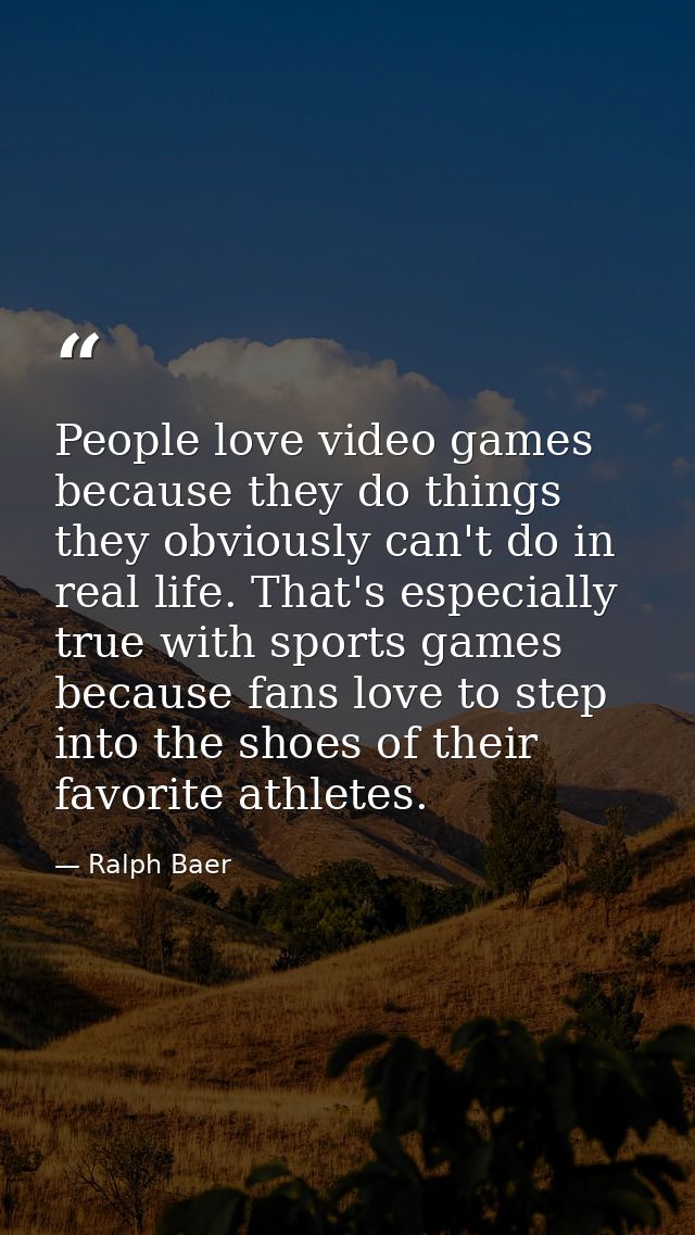 People love video games because they do things they obviously can't do in real life. That's especially true with sports  — Ralph Baer