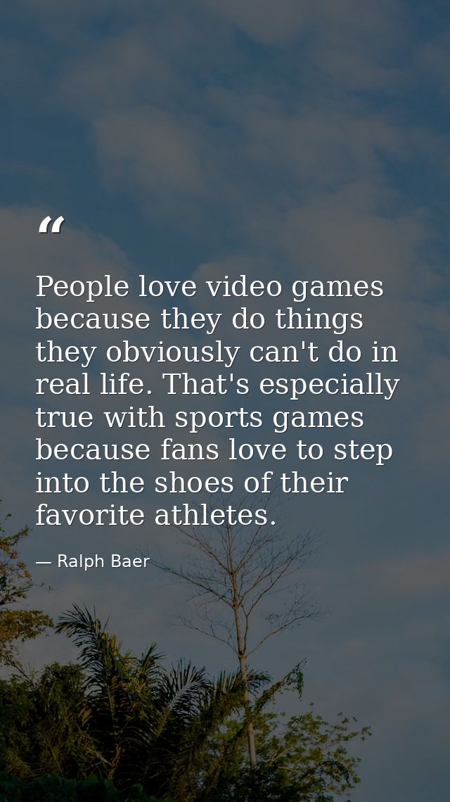 People love video games because they do things they obviously can't do in real life. That's especially true with sports  — Ralph Baer