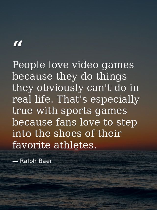 People love video games because they do things they obviously can't do in real life. That's especially true with sports  — Ralph Baer