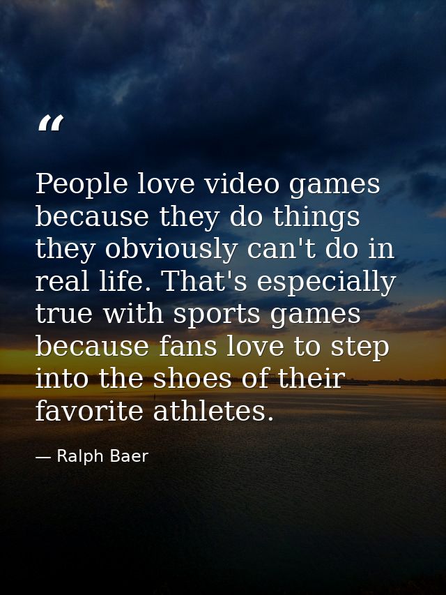People love video games because they do things they obviously can't do in real life. That's especially true with sports  — Ralph Baer