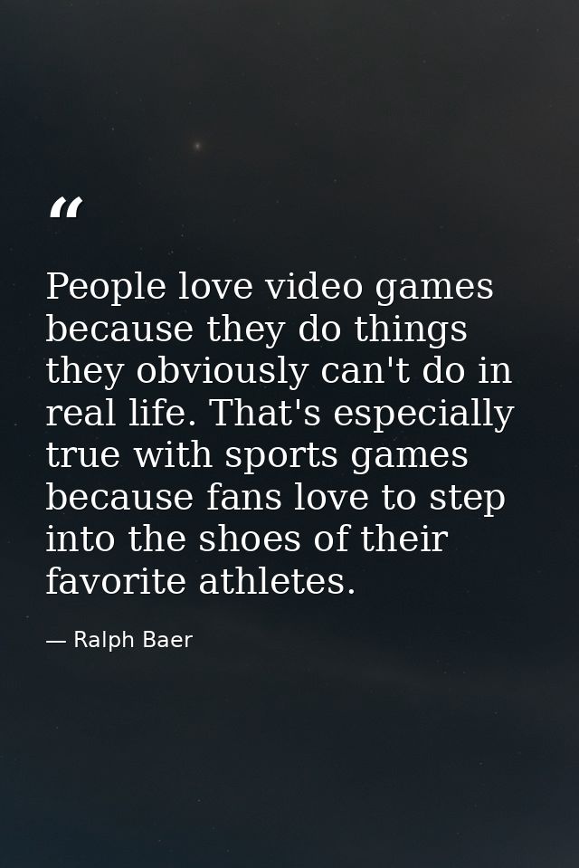 People love video games because they do things they obviously can't do in real life. That's especially true with sports  — Ralph Baer
