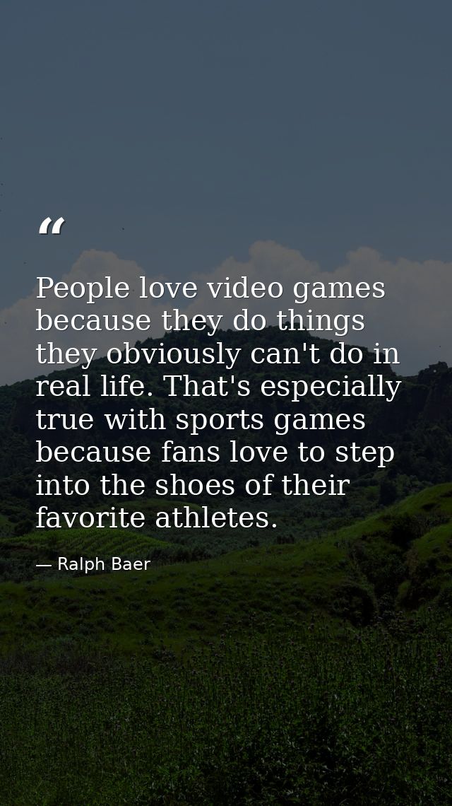 People love video games because they do things they obviously can't do in real life. That's especially true with sports  — Ralph Baer