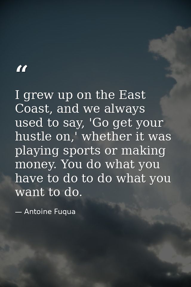 I grew up on the East Coast, and we always used to say, 'Go get your hustle on,' whether it was playing sports or making — Antoine Fuqua