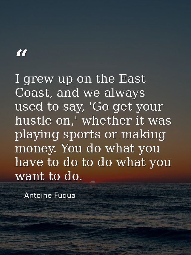 I grew up on the East Coast, and we always used to say, 'Go get your hustle on,' whether it was playing sports or making — Antoine Fuqua