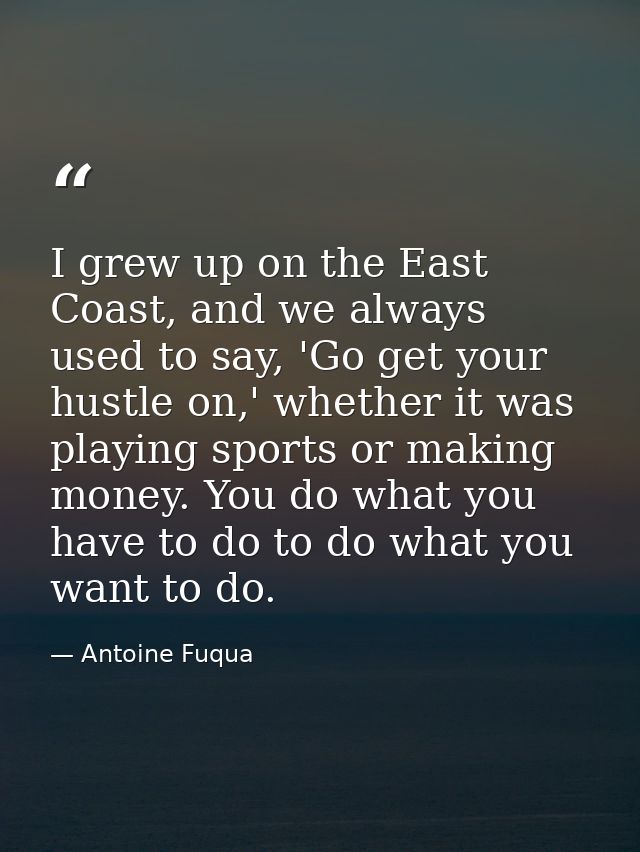 I grew up on the East Coast, and we always used to say, 'Go get your hustle on,' whether it was playing sports or making — Antoine Fuqua
