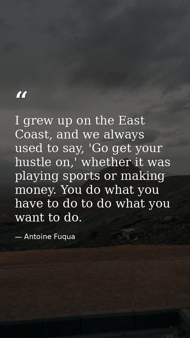 I grew up on the East Coast, and we always used to say, 'Go get your hustle on,' whether it was playing sports or making — Antoine Fuqua