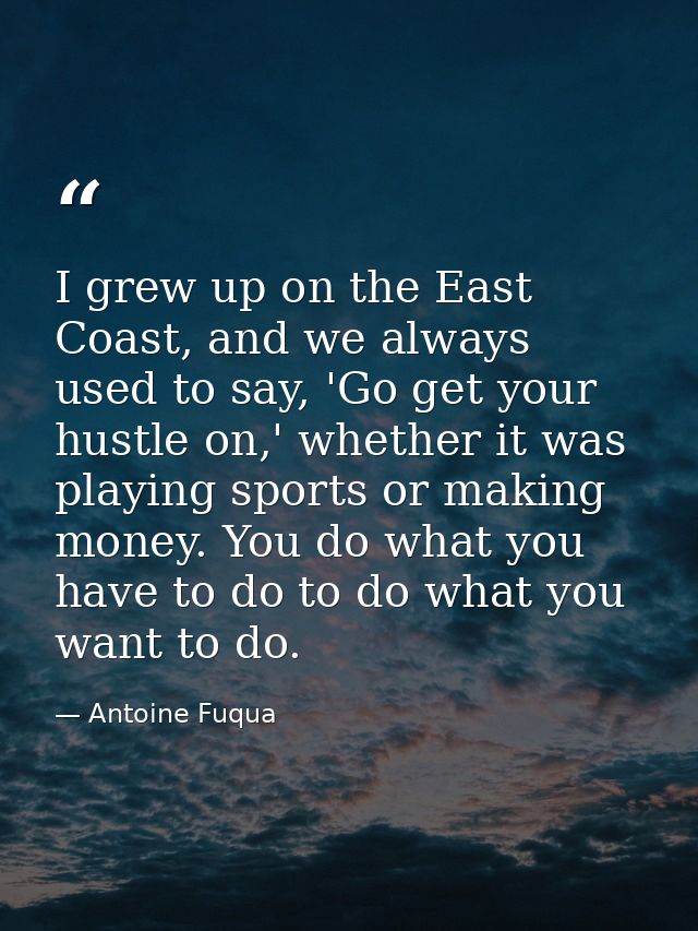 I grew up on the East Coast, and we always used to say, 'Go get your hustle on,' whether it was playing sports or making — Antoine Fuqua