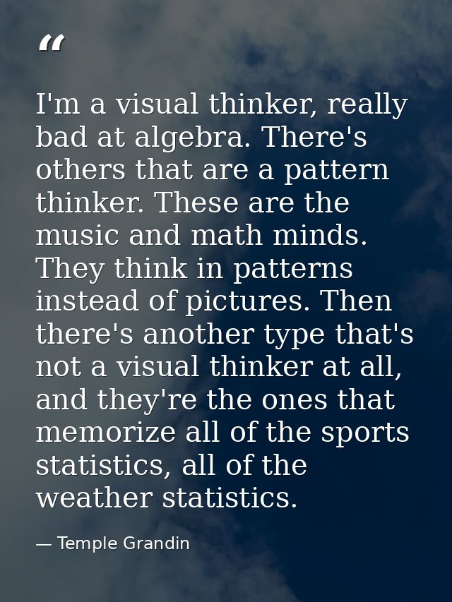 I'm a visual thinker, really bad at algebra. There's others that are a pattern thinker. These are the music and math min — Temple Grandin