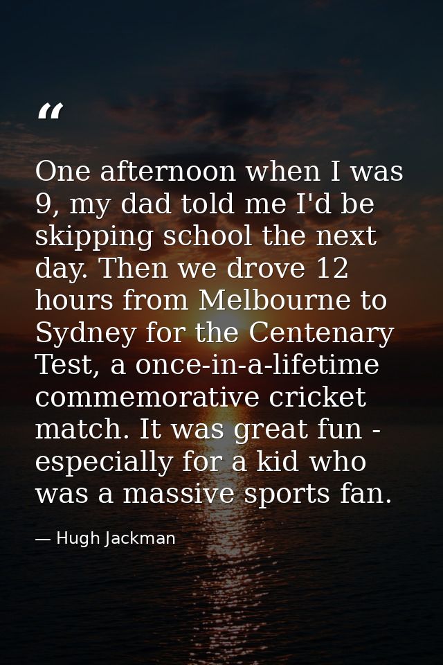 One afternoon when I was 9, my dad told me I'd be skipping school the next day. Then we drove 12 hours from Melbourne to — Hugh Jackman