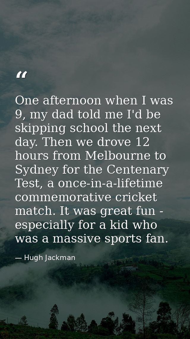 One afternoon when I was 9, my dad told me I'd be skipping school the next day. Then we drove 12 hours from Melbourne to — Hugh Jackman