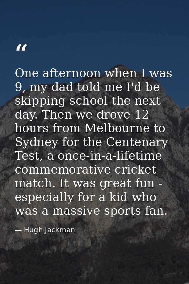 One afternoon when I was 9, my dad told me I'd be skipping school the next day. Then we drove 12 hours from Melbourne to — Hugh Jackman