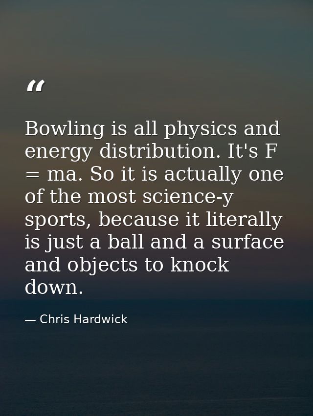 Bowling is all physics and energy distribution. It's F = ma. So it is actually one of the most science-y sports, because — Chris Hardwick