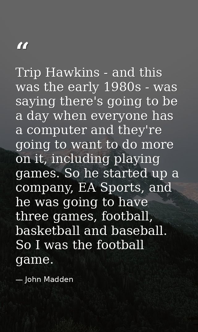 Trip Hawkins - and this was the early 1980s - was saying there's going to be a day when everyone has a computer and they — John Madden