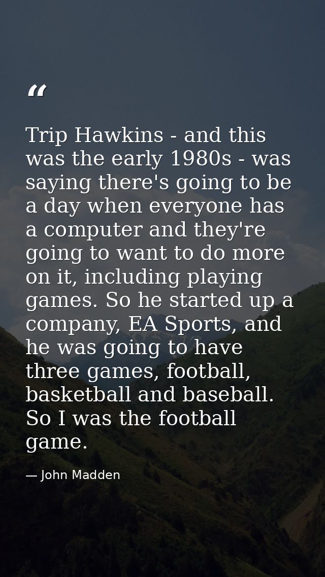 Trip Hawkins - and this was the early 1980s - was saying there's going to be a day when everyone has a computer and they — John Madden